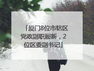 厦门8位市辖区党政副职履新，2位区委副书记