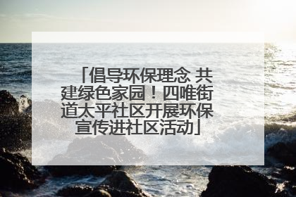 倡导环保理念 共建绿色家园！四唯街道太平社区开展环保宣传进社区活动