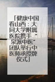 健康中国看山西：大同大学附属医院携手“泉派中医”团队举行中医师承授牌仪式