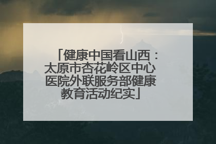 健康中国看山西：太原市杏花岭区中心医院外联服务部健康教育活动纪实
