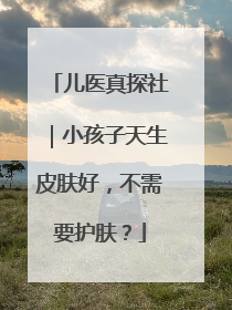 儿医真探社｜小孩子天生皮肤好，不需要护肤？