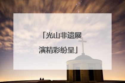 光山非遗展演精彩纷呈