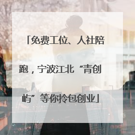 免费工位、人社陪跑，宁波江北“青创屿”等你拎包创业