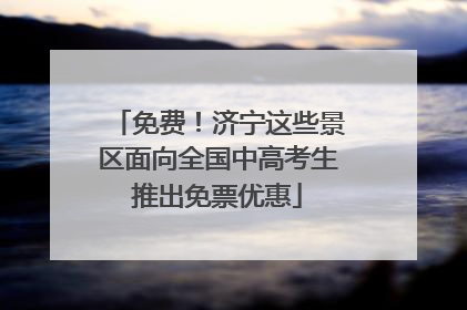 免费！济宁这些景区面向全国中高考生推出免票优惠