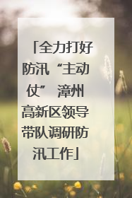 全力打好防汛“主动仗” 漳州高新区领导带队调研防汛工作