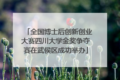 全国博士后创新创业大赛四川大学金奖争夺赛在武侯区成功举办