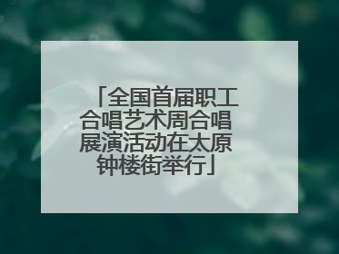 全国首届职工合唱艺术周合唱展演活动在太原钟楼街举行
