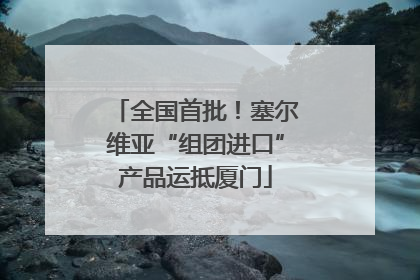 全国首批！塞尔维亚“组团进口”产品运抵厦门