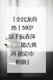 全民龙舟热丨59岁鼓手阮春萍：三擂古黄河 槌定巾帼旗