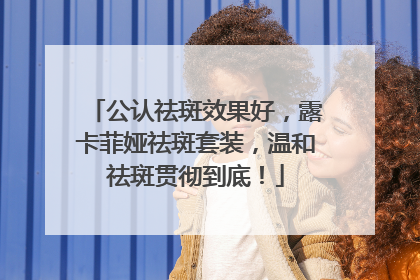 公认祛斑效果好，露卡菲娅祛斑套装，温和祛斑贯彻到底！