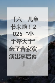 六一儿童节来啦！2025“小手牵大手”亲子合家欢演出季启幕