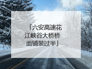 六安高速花江峡谷大桥桥面铺装过半