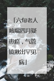 六旬老人咳喘四月疑患癌，气管镜揪出罕见病