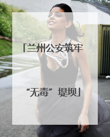 兰州公安筑牢“无毒”堤坝