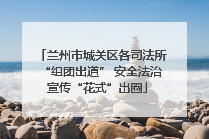 兰州市城关区各司法所“组团出道” 安全法治宣传“花式”出圈