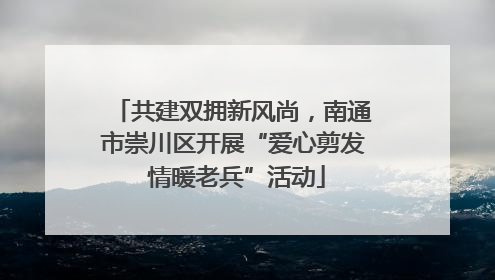 共建双拥新风尚，南通市崇川区开展“爱心剪发 情暖老兵”活动