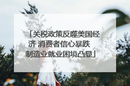 关税政策反噬美国经济 消费者信心暴跌 制造业就业困境凸显