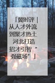 冀时评｜从人才外流到聚才热土 河北打造招才引智“强磁场”