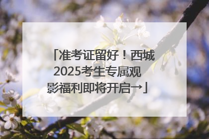 准考证留好！西城2025考生专属观影福利即将开启→