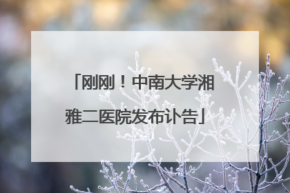 刚刚！中南大学湘雅二医院发布讣告