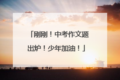 刚刚！中考作文题出炉！少年加油！