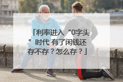 利率进入“0字头”时代 有了闲钱还存不存？怎么存？