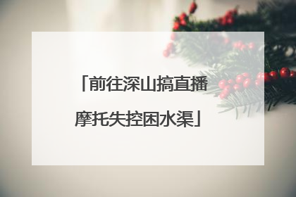 前往深山搞直播 摩托失控困水渠