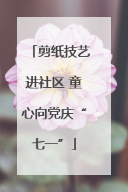 剪纸技艺进社区 童心向党庆“七一”