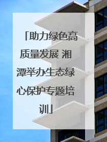 助力绿色高质量发展 湘潭举办生态绿心保护专题培训