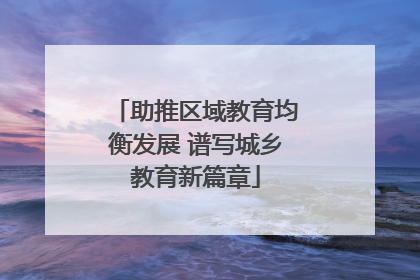 助推区域教育均衡发展 谱写城乡教育新篇章