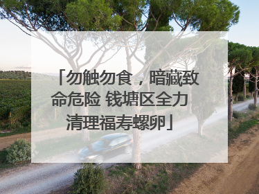 勿触勿食，暗藏致命危险 钱塘区全力清理福寿螺卵