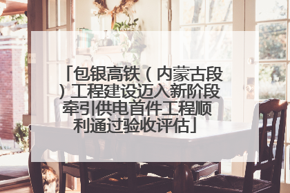 包银高铁（内蒙古段）工程建设迈入新阶段 牵引供电首件工程顺利通过验收评估