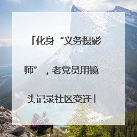 化身“义务摄影师”，老党员用镜头记录社区变迁