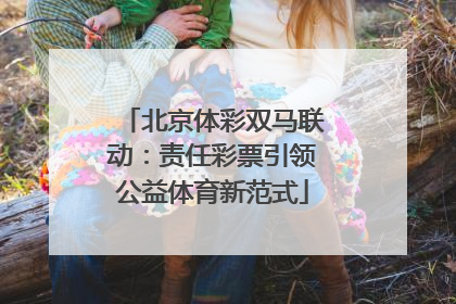 北京体彩双马联动：责任彩票引领公益体育新范式