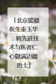 北京援疆医生秦玉华：将先进技术与医者仁心撒满边疆热土