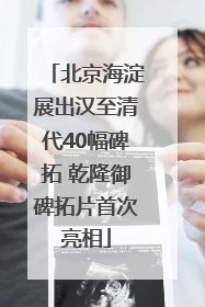 北京海淀展出汉至清代40幅碑拓 乾隆御碑拓片首次亮相