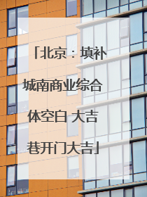 北京：填补城南商业综合体空白 大吉巷开门大吉