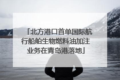 北方港口首单国际航行船舶生物燃料油加注业务在青岛港落地