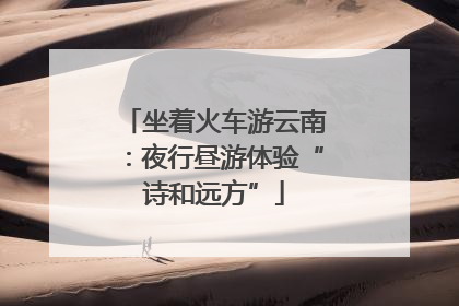 坐着火车游云南：夜行昼游体验“诗和远方”