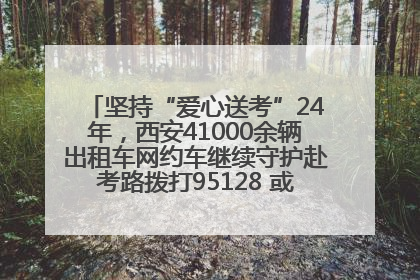 坚持“爱心送考”24年，西安41000余辆出租车网约车继续守护赴考路拨打95128 或者88880000均可报名参加一对一送考