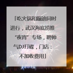 吃火锅和蹦迪同时进行，武汉海底捞推“夜宵”专场，聘帅气DJ打碟，门店：不加收费用