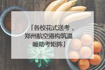 各校花式送考，郑州航空港构筑温暖助考矩阵