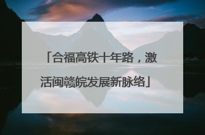 合福高铁十年路，激活闽赣皖发展新脉络