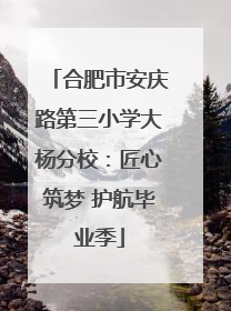 合肥市安庆路第三小学大杨分校：匠心筑梦 护航毕业季
