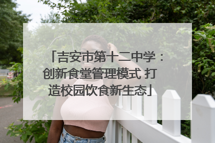 吉安市第十二中学：创新食堂管理模式 打造校园饮食新生态