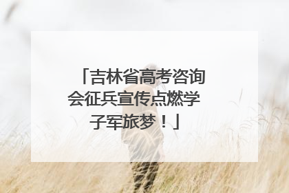 吉林省高考咨询会征兵宣传点燃学子军旅梦！