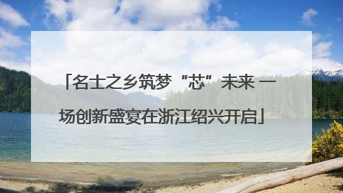 名士之乡筑梦“芯”未来 一场创新盛宴在浙江绍兴开启