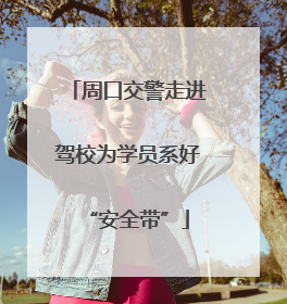 周口交警走进驾校为学员系好“安全带”
