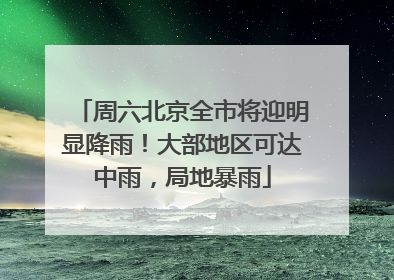 周六北京全市将迎明显降雨！大部地区可达中雨，局地暴雨