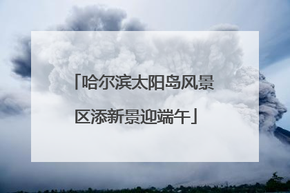 哈尔滨太阳岛风景区添新景迎端午